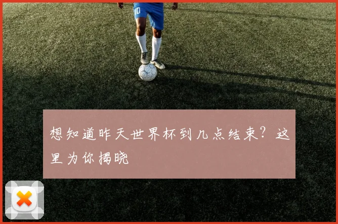 想知道昨天世界杯到几点结束?这里为你揭晓