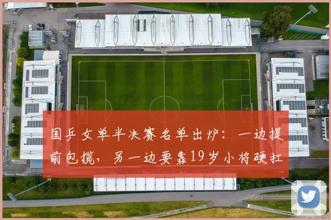 国乒女单半决赛名单出炉：一边提前包揽，另一边要靠19岁小将硬扛