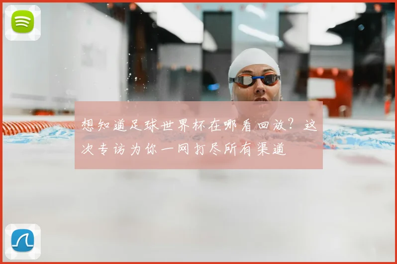 想知道足球世界杯在哪看回放？这次专访为你一网打尽所有渠道