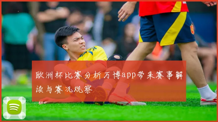 欧洲杯比赛分析万博app带来赛事解读与赛况观察