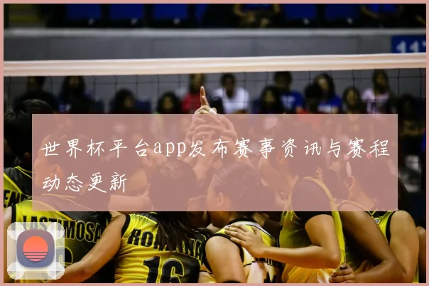 世界杯平台app发布赛事资讯与赛程动态更新