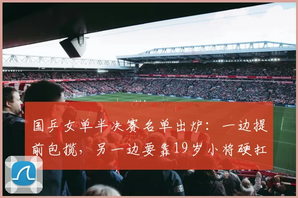 国乒女单半决赛名单出炉：一边提前包揽，另一边要靠19岁小将硬扛