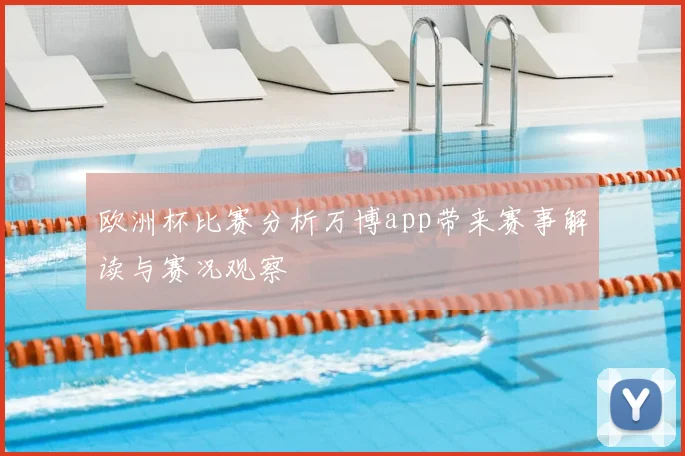 欧洲杯比赛分析万博app带来赛事解读与赛况观察