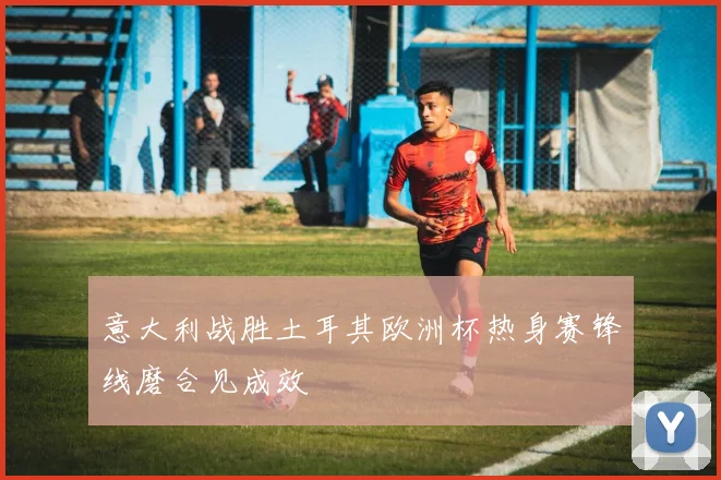 意大利战胜土耳其欧洲杯热身赛锋线磨合见成效