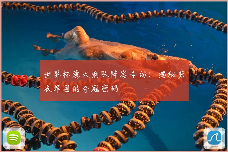 世界杯意大利队阵容专访:揭秘蓝衣军团的夺冠密码