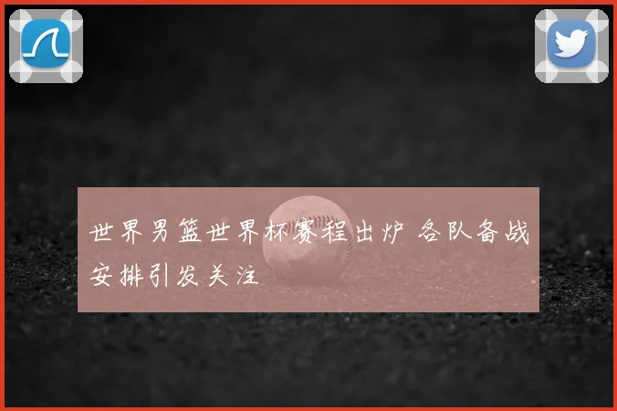 世界男篮世界杯赛程出炉 各队备战安排引发关注