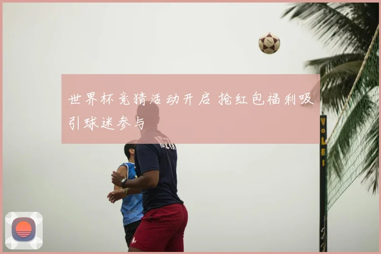 世界杯竞猜活动开启 抢红包福利吸引球迷参与
