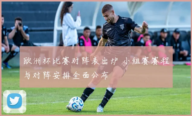 欧洲杯比赛对阵表出炉 小组赛赛程与对阵安排全面公布
