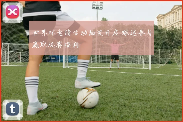世界杯竞猜活动抽奖开启 球迷参与赢取观赛福利