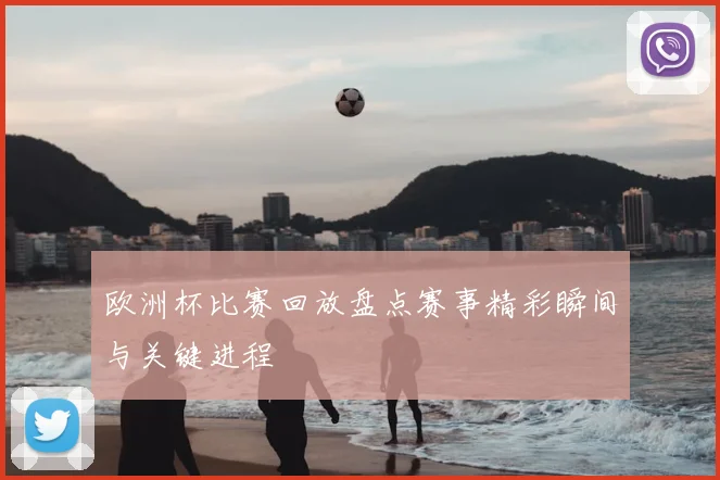 欧洲杯比赛回放盘点赛事精彩瞬间与关键进程