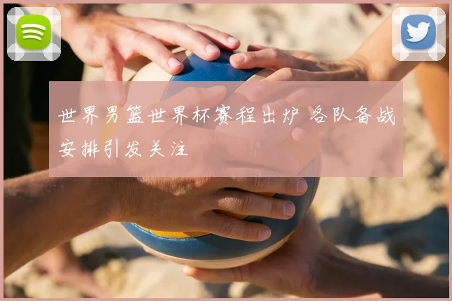 世界男篮世界杯赛程出炉 各队备战安排引发关注