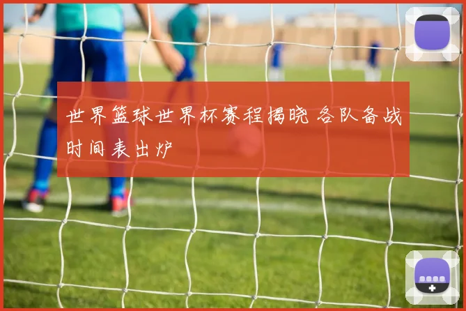 世界篮球世界杯赛程揭晓 各队备战时间表出炉