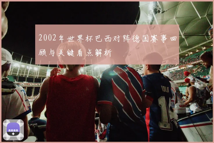 2002年世界杯巴西对阵德国赛事回顾与关键看点解析