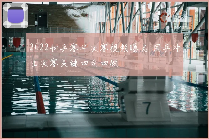 2022世乒赛半决赛视频曝光 国乒冲击决赛关键回合回顾