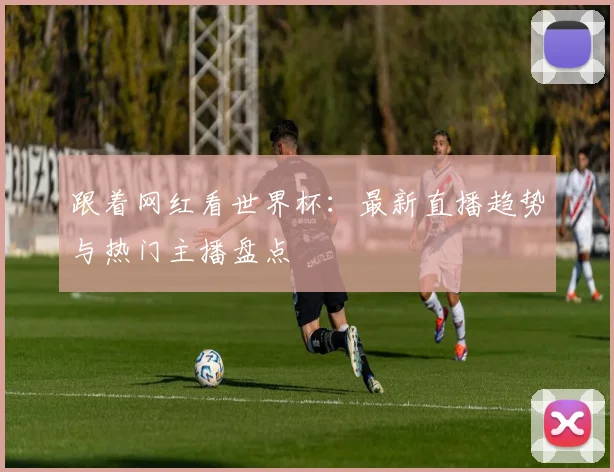 跟着网红看世界杯：最新直播趋势与热门主播盘点