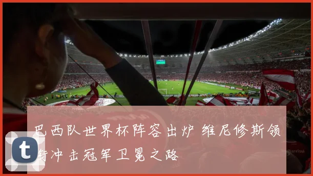 巴西队世界杯阵容出炉 维尼修斯领衔冲击冠军卫冕之路