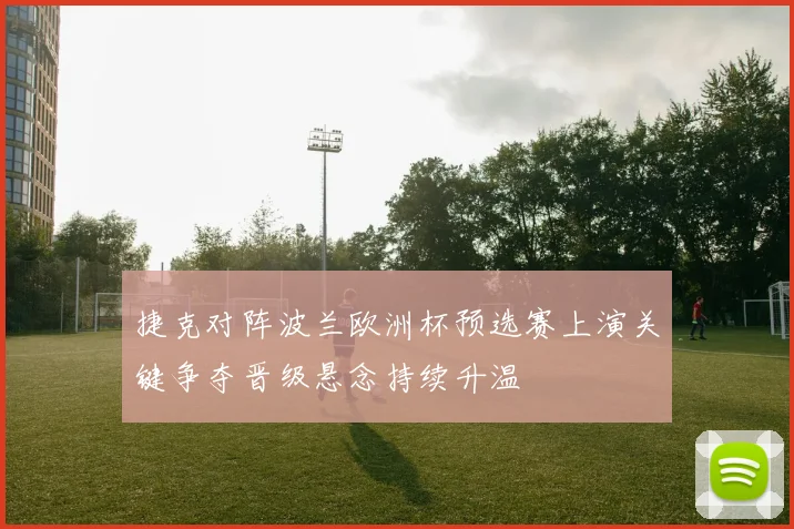 捷克对阵波兰欧洲杯预选赛上演关键争夺晋级悬念持续升温