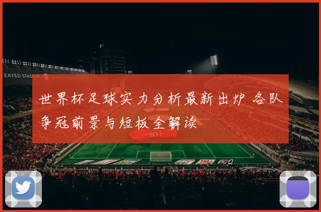 世界杯足球实力分析最新出炉 各队争冠前景与短板全解读