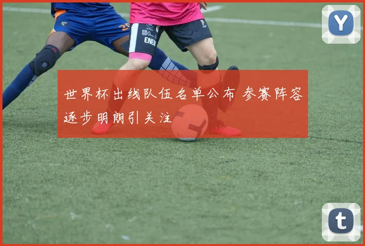 世界杯出线队伍名单公布 参赛阵容逐步明朗引关注