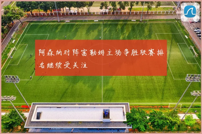 阿森纳对阵富勒姆主场争胜联赛排名继续受关注