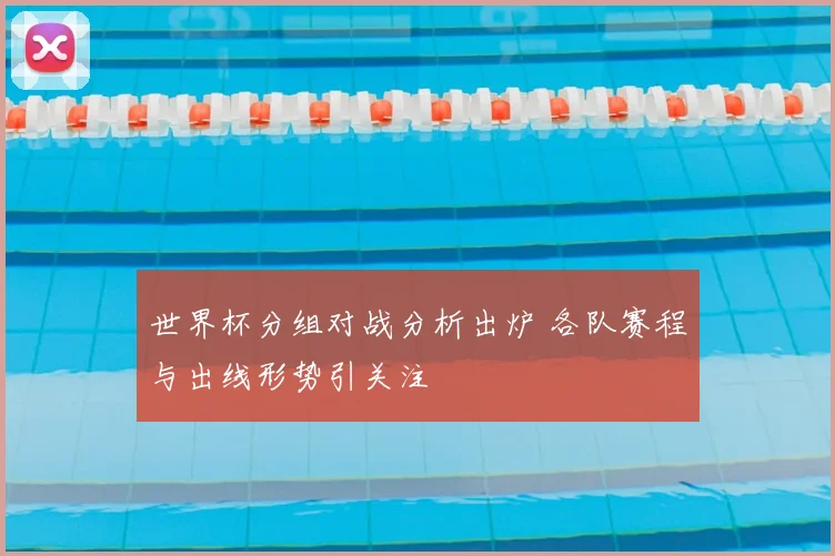 世界杯分组对战分析出炉 各队赛程与出线形势引关注