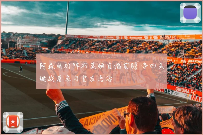 阿森纳对阵布莱顿直播前瞻 争四关键战看点与首发悬念