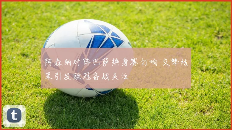 阿森纳对阵巴萨热身赛打响 交锋结果引发欧冠备战关注