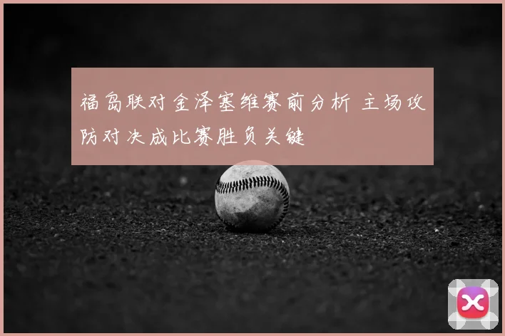 福岛联对金泽塞维赛前分析 主场攻防对决成比赛胜负关键