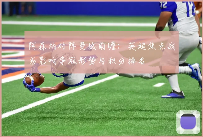 阿森纳对阵曼城前瞻：英超焦点战或影响争冠形势与积分排名