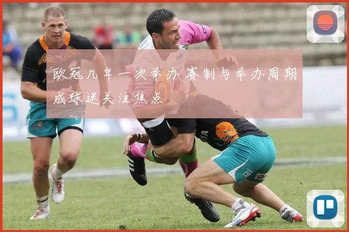 欧冠几年一次举办 赛制与举办周期成球迷关注焦点
