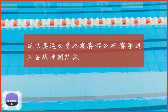 东京奥运会资格赛赛程公布 赛事进入备战冲刺阶段