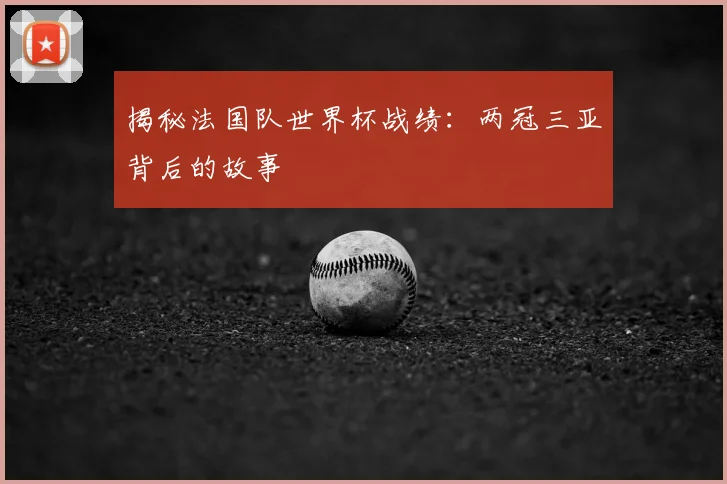 揭秘法国队世界杯战绩:两冠三亚背后的故事
