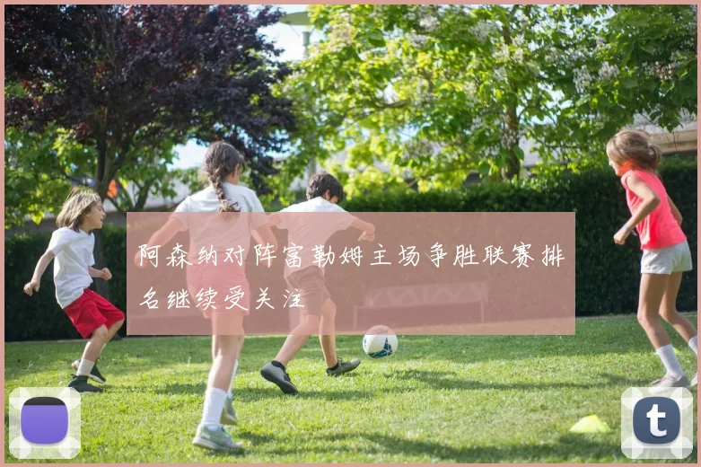 阿森纳对阵富勒姆主场争胜联赛排名继续受关注