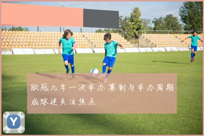 欧冠几年一次举办 赛制与举办周期成球迷关注焦点
