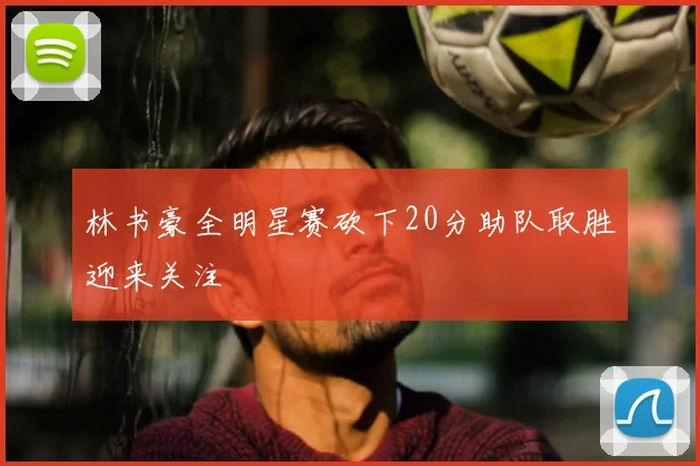 林书豪全明星赛砍下20分助队取胜迎来关注