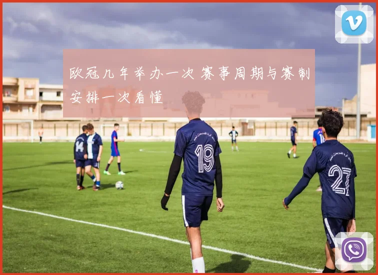 欧冠几年举办一次 赛事周期与赛制安排一次看懂