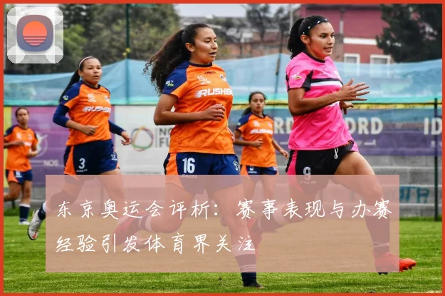 东京奥运会评析:赛事表现与办赛经验引发体育界关注