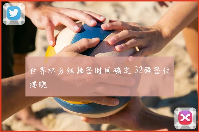 世界杯分组抽签时间确定 32强签位揭晓