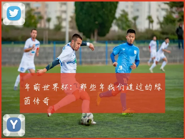 年前世界杯:那些年我们追过的绿茵传奇