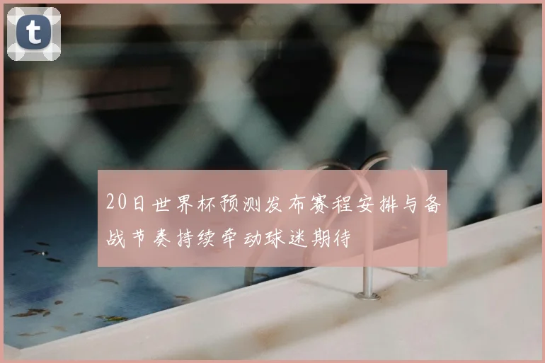 20日世界杯预测发布赛程安排与备战节奏持续牵动球迷期待
