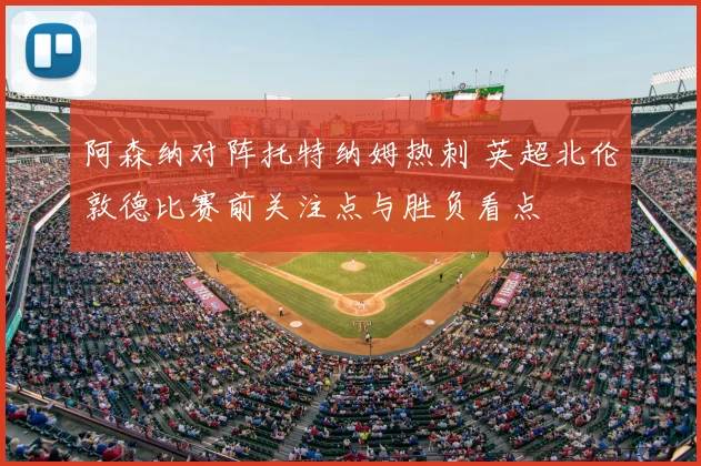 阿森纳对阵托特纳姆热刺 英超北伦敦德比赛前关注点与胜负看点