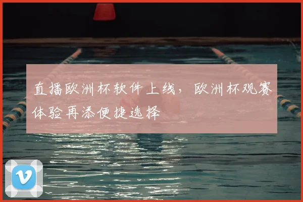 直播欧洲杯软件上线,欧洲杯观赛体验再添便捷选择