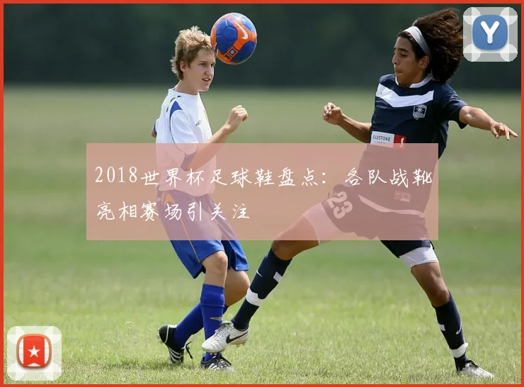 2018世界杯足球鞋盘点:各队战靴亮相赛场引关注