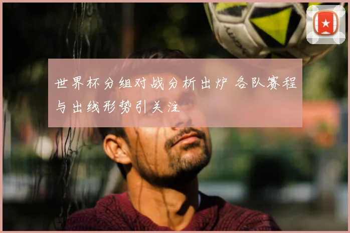 世界杯分组对战分析出炉 各队赛程与出线形势引关注
