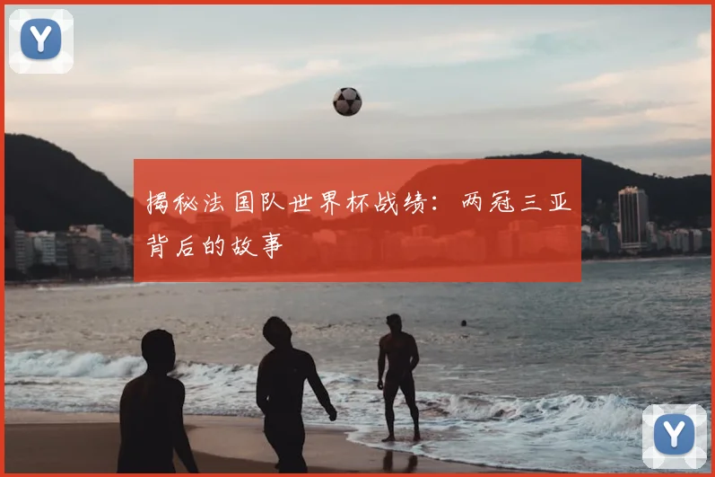 揭秘法国队世界杯战绩:两冠三亚背后的故事
