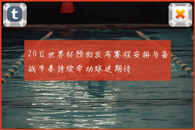 20日世界杯预测发布赛程安排与备战节奏持续牵动球迷期待