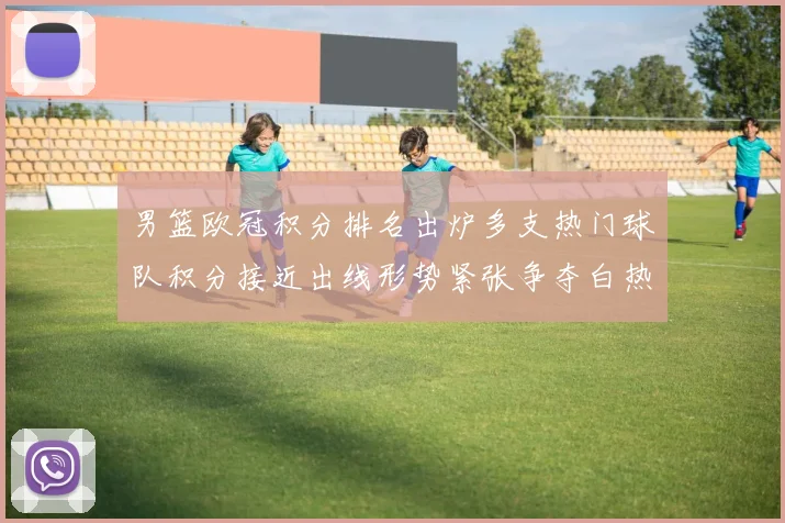 男篮欧冠积分排名出炉多支热门球队积分接近出线形势紧张争夺白热化