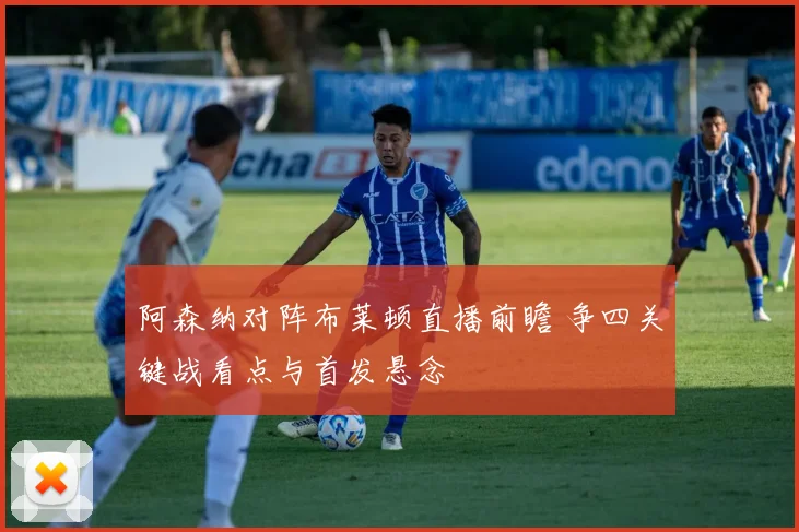 阿森纳对阵布莱顿直播前瞻 争四关键战看点与首发悬念