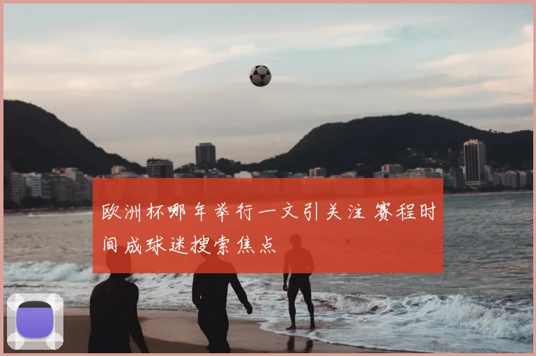 欧洲杯哪年举行一文引关注 赛程时间成球迷搜索焦点