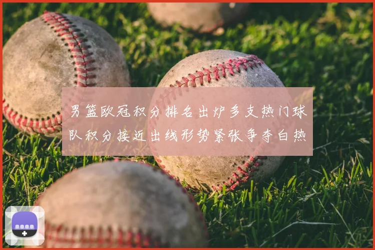 男篮欧冠积分排名出炉多支热门球队积分接近出线形势紧张争夺白热化